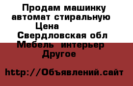 Продам машинку автомат стиральную › Цена ­ 4 000 - Свердловская обл. Мебель, интерьер » Другое   